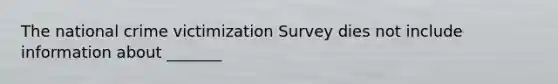 The national crime victimization Survey dies not include information about _______