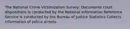 The National Crime Victimization Survey: Documents court dispositions Is conducted by the National Information Reference Service Is conducted by the Bureau of Justice Statistics Collects information of police arrests