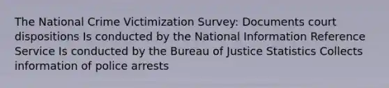 The National Crime Victimization Survey: Documents court dispositions Is conducted by the National Information Reference Service Is conducted by the Bureau of Justice Statistics Collects information of police arrests