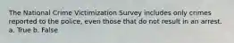 The National Crime Victimization Survey includes only crimes reported to the police, even those that do not result in an arrest. a. True b. False