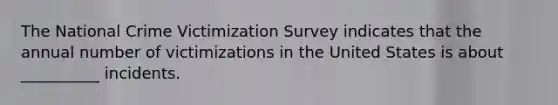 The National Crime Victimization Survey indicates that the annual number of victimizations in the United States is about __________ incidents.