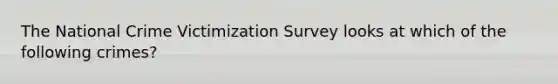 The National Crime Victimization Survey looks at which of the following crimes?