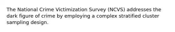 The National Crime Victimization Survey (NCVS) addresses the dark figure of crime by employing a complex stratified cluster sampling design.