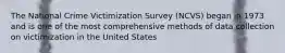 The National Crime Victimization Survey (NCVS) began in 1973 and is one of the most comprehensive methods of data collection on victimization in the United States