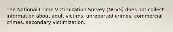 The National Crime Victimization Survey (NCVS) does not collect information about adult victims. unreported crimes. commercial crimes. secondary victimization.