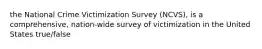 the National Crime Victimization Survey (NCVS), is a comprehensive, nation-wide survey of victimization in the United States true/false