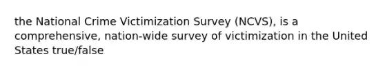 the National Crime Victimization Survey (NCVS), is a comprehensive, nation-wide survey of victimization in the United States true/false