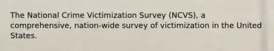 The National Crime Victimization Survey (NCVS), a comprehensive, nation-wide survey of victimization in the United States.