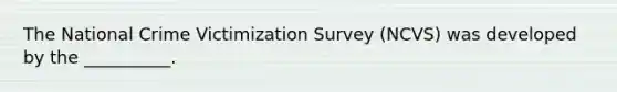 The National Crime Victimization Survey (NCVS) was developed by the __________.