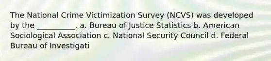 The National Crime Victimization Survey (NCVS) was developed by the __________. a. Bureau of Justice Statistics b. American Sociological Association c. National Security Council d. Federal Bureau of Investigati