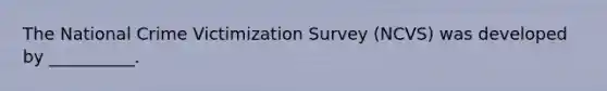 The National Crime Victimization Survey (NCVS) was developed by __________.​