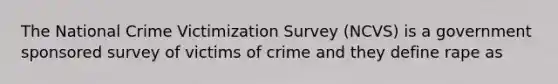 The National Crime Victimization Survey (NCVS) is a government sponsored survey of victims of crime and they define rape as