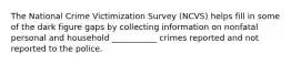 The National Crime Victimization Survey (NCVS) helps fill in some of the dark figure gaps by collecting information on nonfatal personal and household ___________ crimes reported and not reported to the police.