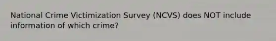 National Crime Victimization Survey (NCVS) does NOT include information of which crime?