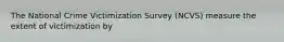 The National Crime Victimization Survey (NCVS) measure the extent of victimization by