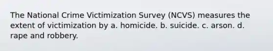 The National Crime Victimization Survey (NCVS) measures the extent of victimization by a. homicide. b. suicide. c. arson. d. rape and robbery.