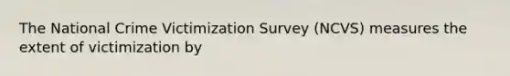 The National Crime Victimization Survey (NCVS) measures the extent of victimization by