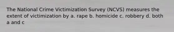 The National Crime Victimization Survey (NCVS) measures the extent of victimization by a. rape b. homicide c. robbery d. both a and c