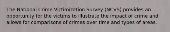 The National Crime Victimization Survey (NCVS) provides an opportunity for the victims to illustrate the impact of crime and allows for comparisons of crimes over time and types of areas.