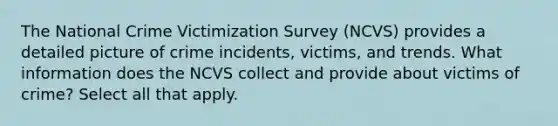 The National Crime Victimization Survey (NCVS) provides a detailed picture of crime incidents, victims, and trends. What information does the NCVS collect and provide about victims of crime? Select all that apply.