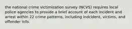 the national crime victimization survey (NCVS) requires local police agencies to provide a brief account of each incident and arrest within 22 crime patterns, including indcident, victims, and offender info.