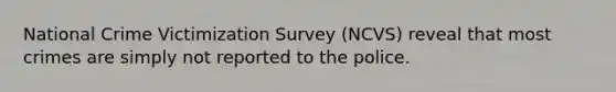 National Crime Victimization Survey (NCVS) reveal that most crimes are simply not reported to the police.