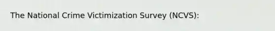 The National Crime Victimization Survey (NCVS):