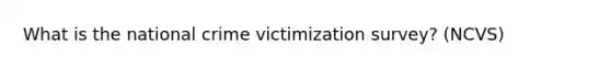 What is the national crime victimization survey? (NCVS)