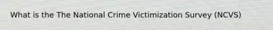 What is the The National Crime Victimization Survey (NCVS)