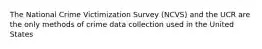 The National Crime Victimization Survey (NCVS) and the UCR are the only methods of crime data collection used in the United States