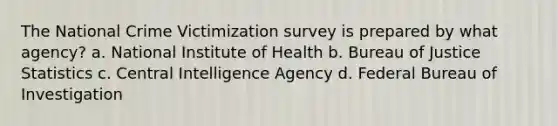 The National Crime Victimization survey is prepared by what agency? a. National Institute of Health b. Bureau of Justice Statistics c. Central Intelligence Agency d. Federal Bureau of Investigation