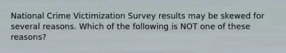 National Crime Victimization Survey results may be skewed for several reasons. Which of the following is NOT one of these reasons?