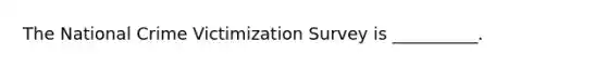 The National Crime Victimization Survey is __________.