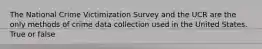 The National Crime Victimization Survey and the UCR are the only methods of crime data collection used in the United States.​ True or false