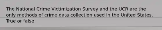 The National Crime Victimization Survey and the UCR are the only methods of crime data collection used in the United States.​ True or false