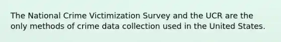 The National Crime Victimization Survey and the UCR are the only methods of crime data collection used in the United States.​