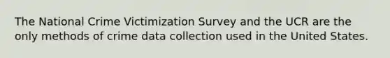 The National Crime Victimization Survey and the UCR are the only methods of crime data collection used in the United States.