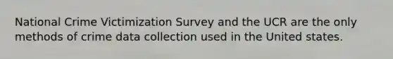 National Crime Victimization Survey and the UCR are the only methods of crime data collection used in the United states.