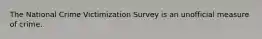 The National Crime Victimization Survey is an unofficial measure of crime.