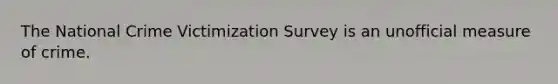 The National Crime Victimization Survey is an unofficial measure of crime.