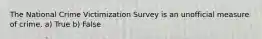 The National Crime Victimization Survey is an unofficial measure of crime. a) True b) False