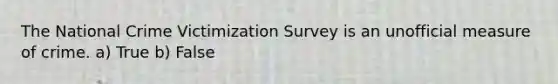 The National Crime Victimization Survey is an unofficial measure of crime. a) True b) False