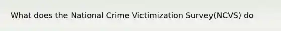 What does the National Crime Victimization Survey(NCVS) do