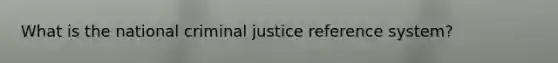 What is the national criminal justice reference system?