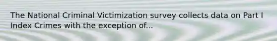 The National Criminal Victimization survey collects data on Part I Index Crimes with the exception of...