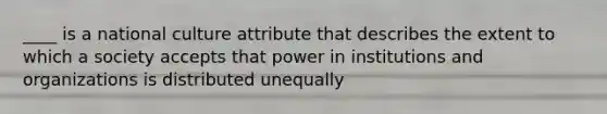 ____ is a national culture attribute that describes the extent to which a society accepts that power in institutions and organizations is distributed unequally