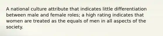 A national culture attribute that indicates little differentiation between male and female roles; a high rating indicates that women are treated as the equals of men in all aspects of the society.