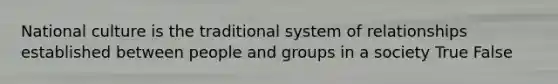 National culture is the traditional system of relationships established between people and groups in a society True False