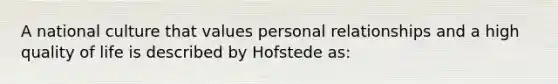 A national culture that values personal relationships and a high quality of life is described by Hofstede as: