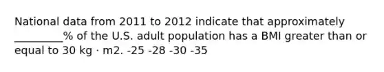 National data from 2011 to 2012 indicate that approximately _________% of the U.S. adult population has a BMI greater than or equal to 30 kg · m2. -25 -28 -30 -35